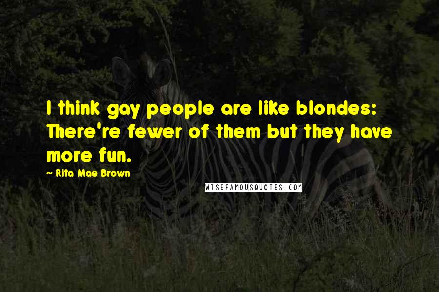 Rita Mae Brown Quotes: I think gay people are like blondes: There're fewer of them but they have more fun.