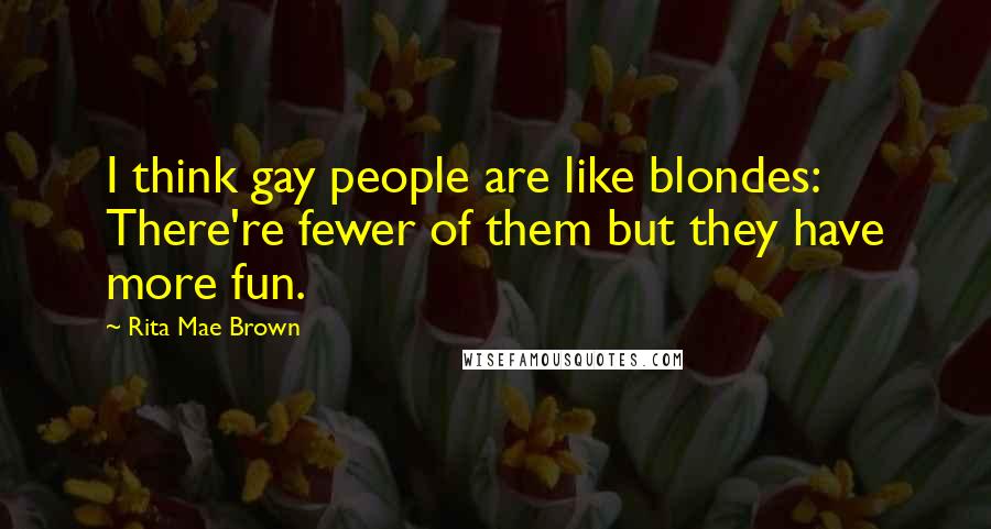 Rita Mae Brown Quotes: I think gay people are like blondes: There're fewer of them but they have more fun.