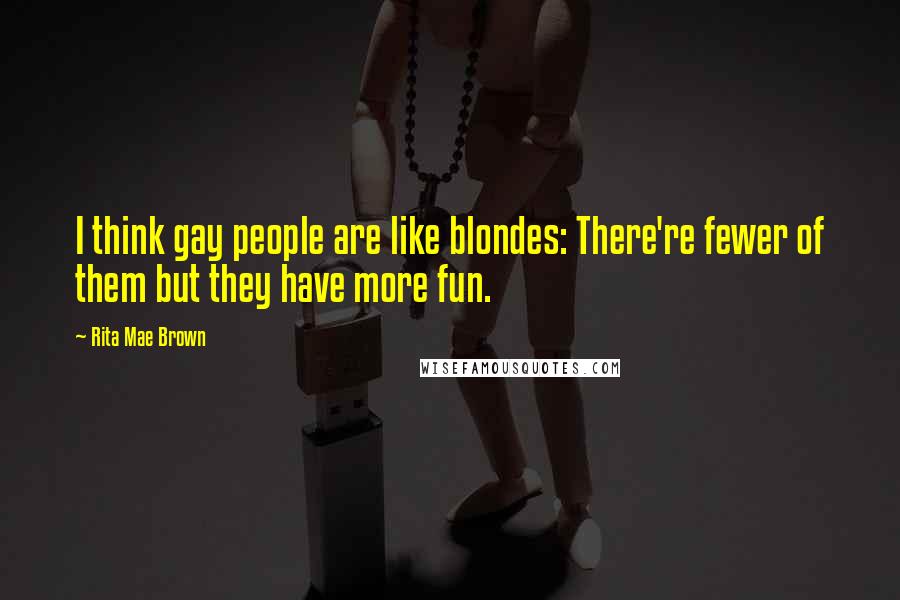 Rita Mae Brown Quotes: I think gay people are like blondes: There're fewer of them but they have more fun.