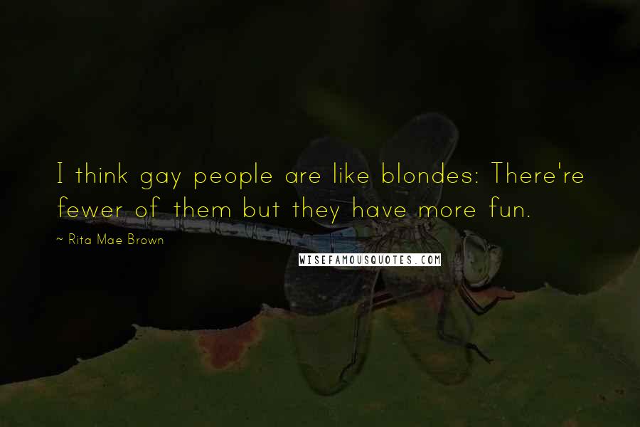 Rita Mae Brown Quotes: I think gay people are like blondes: There're fewer of them but they have more fun.