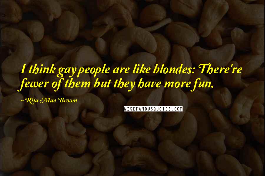 Rita Mae Brown Quotes: I think gay people are like blondes: There're fewer of them but they have more fun.