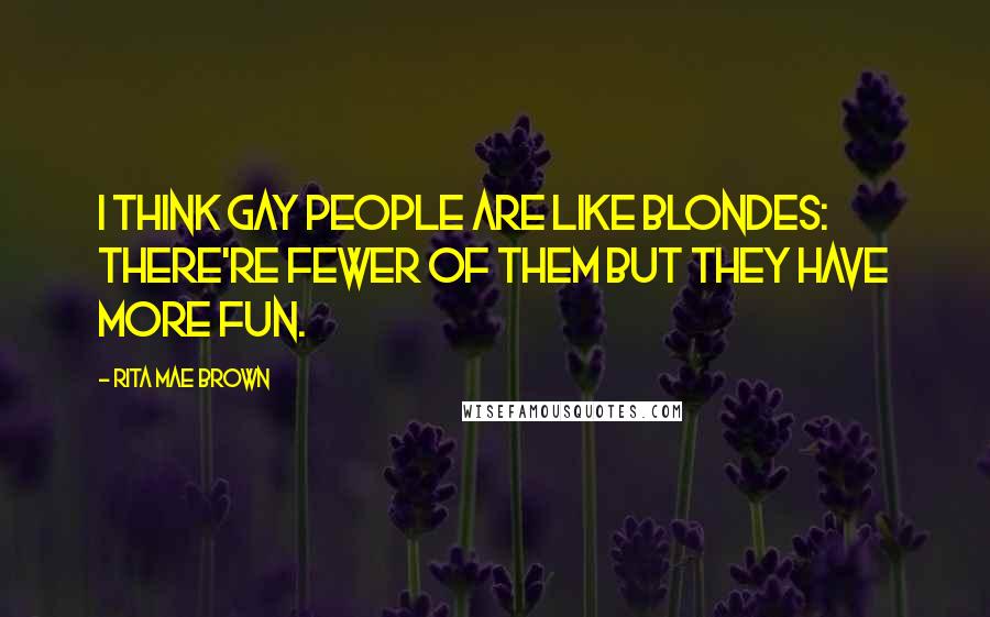 Rita Mae Brown Quotes: I think gay people are like blondes: There're fewer of them but they have more fun.