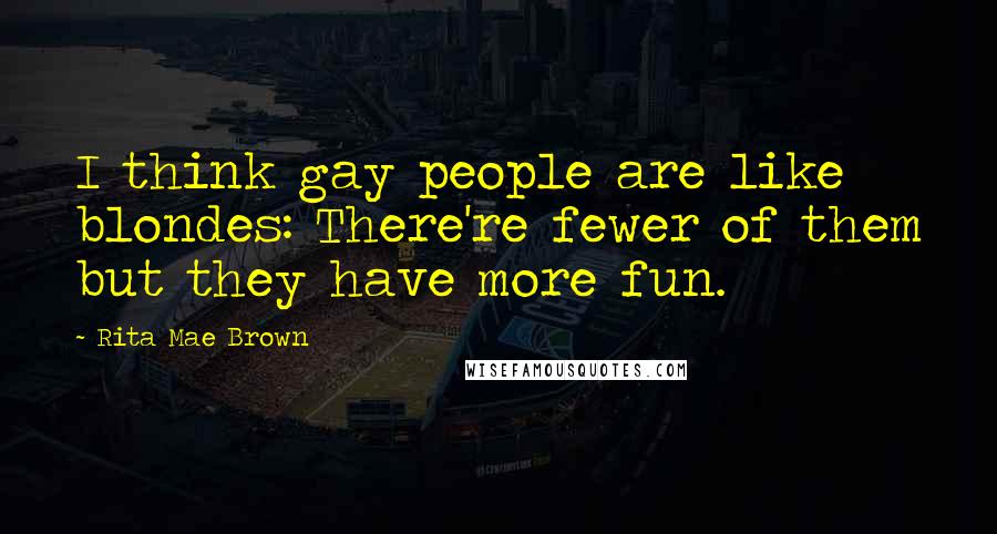 Rita Mae Brown Quotes: I think gay people are like blondes: There're fewer of them but they have more fun.