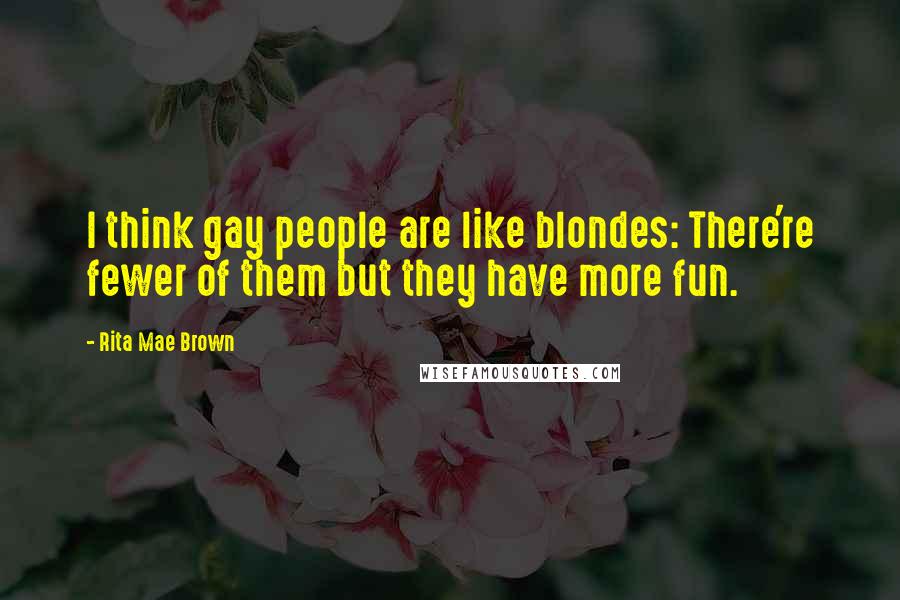 Rita Mae Brown Quotes: I think gay people are like blondes: There're fewer of them but they have more fun.