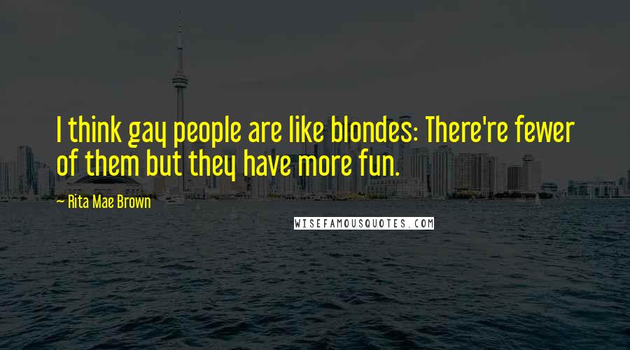 Rita Mae Brown Quotes: I think gay people are like blondes: There're fewer of them but they have more fun.