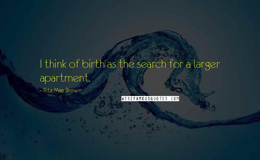 Rita Mae Brown Quotes: I think of birth as the search for a larger apartment.