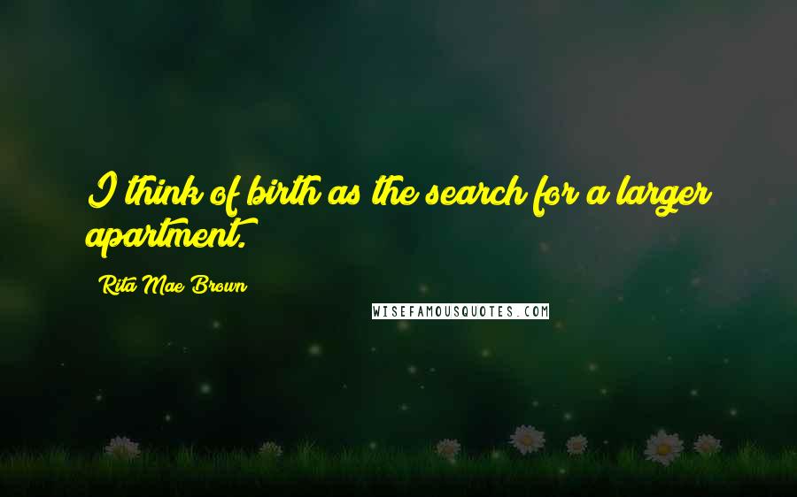 Rita Mae Brown Quotes: I think of birth as the search for a larger apartment.