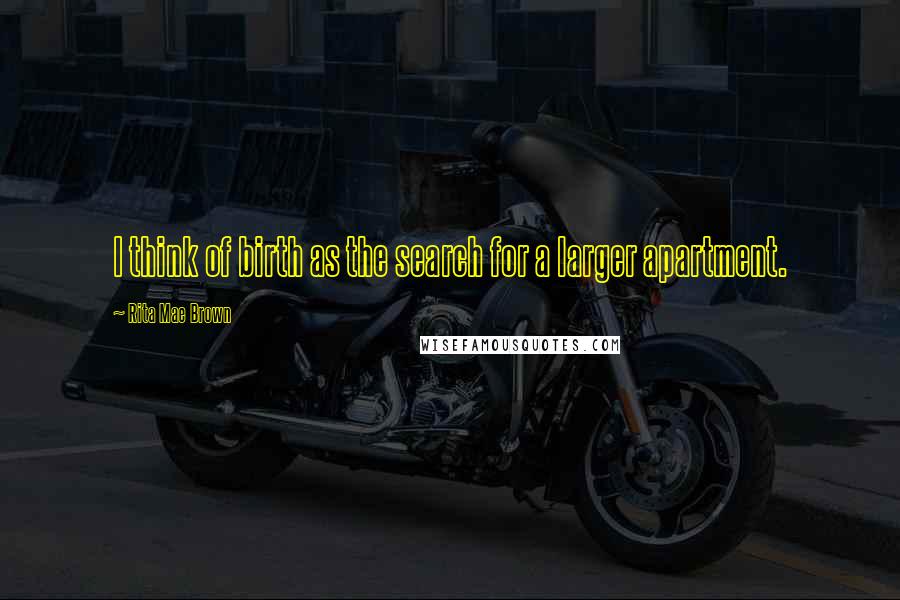 Rita Mae Brown Quotes: I think of birth as the search for a larger apartment.