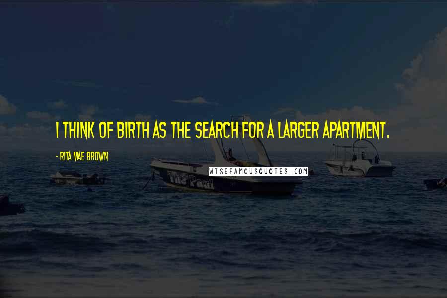Rita Mae Brown Quotes: I think of birth as the search for a larger apartment.