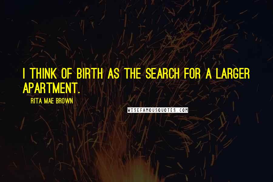 Rita Mae Brown Quotes: I think of birth as the search for a larger apartment.