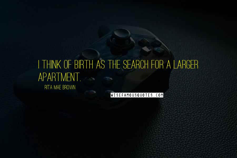 Rita Mae Brown Quotes: I think of birth as the search for a larger apartment.