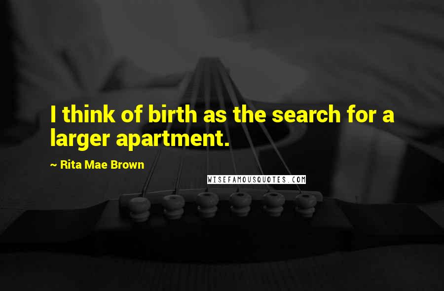 Rita Mae Brown Quotes: I think of birth as the search for a larger apartment.
