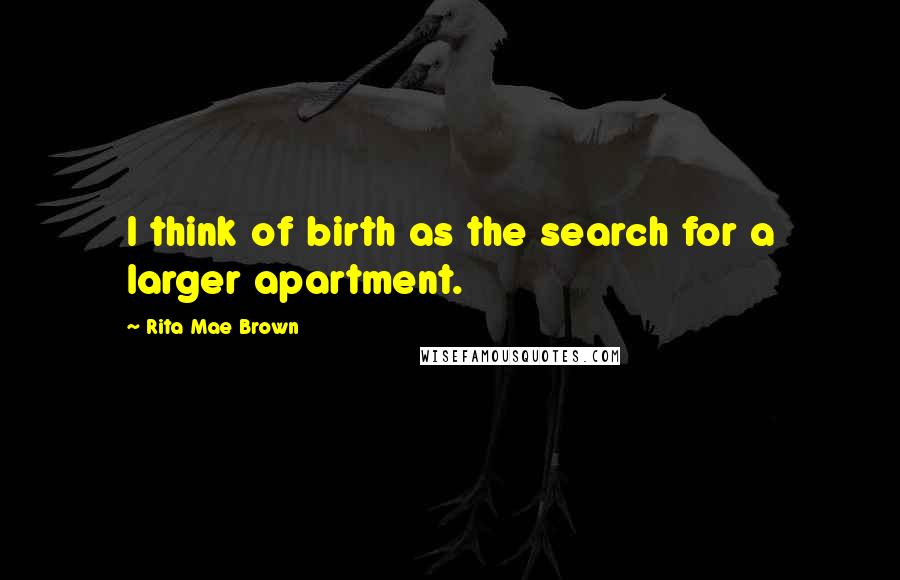 Rita Mae Brown Quotes: I think of birth as the search for a larger apartment.
