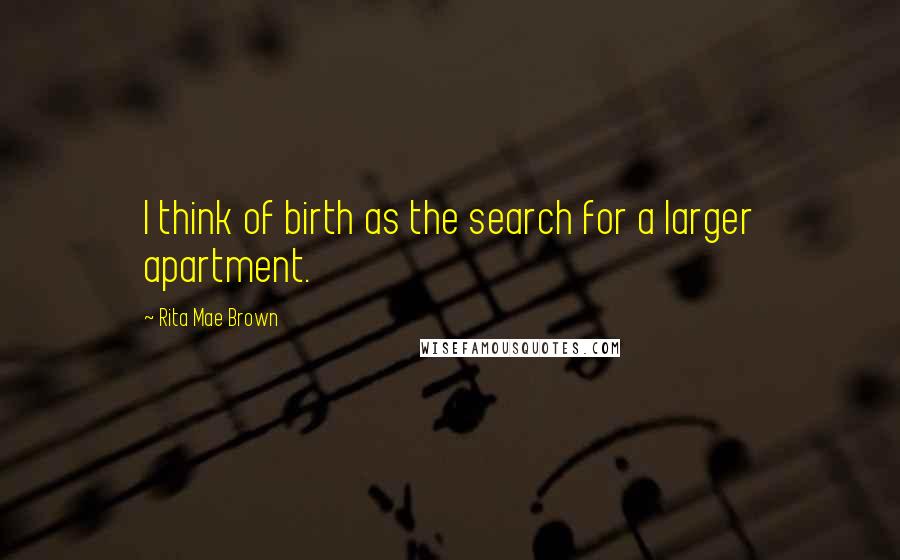 Rita Mae Brown Quotes: I think of birth as the search for a larger apartment.