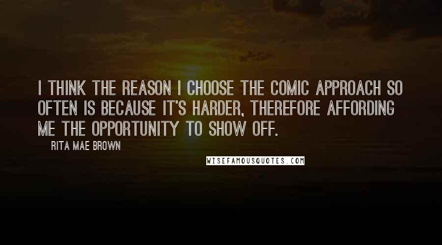 Rita Mae Brown Quotes: I think the reason I choose the comic approach so often is because it's harder, therefore affording me the opportunity to show off.