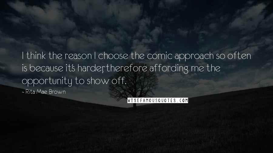 Rita Mae Brown Quotes: I think the reason I choose the comic approach so often is because it's harder, therefore affording me the opportunity to show off.