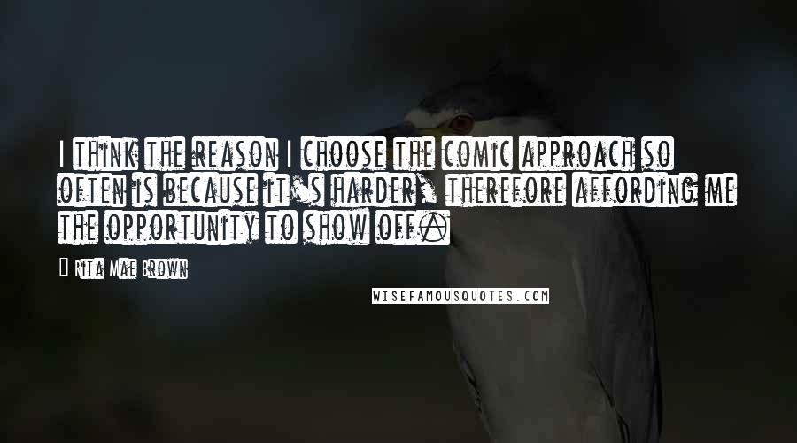 Rita Mae Brown Quotes: I think the reason I choose the comic approach so often is because it's harder, therefore affording me the opportunity to show off.