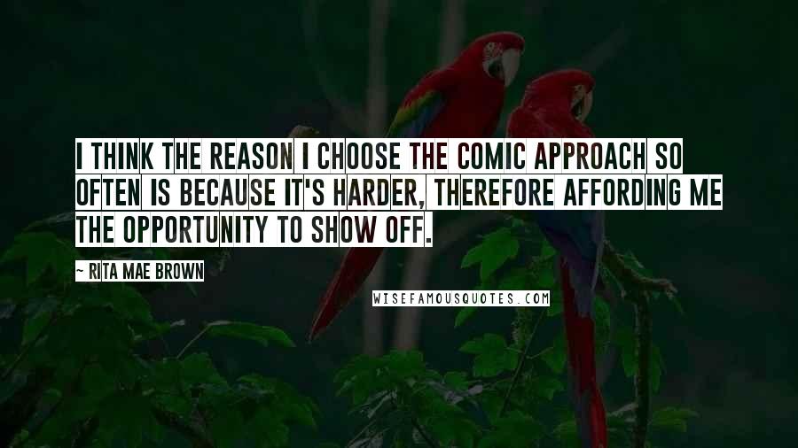 Rita Mae Brown Quotes: I think the reason I choose the comic approach so often is because it's harder, therefore affording me the opportunity to show off.