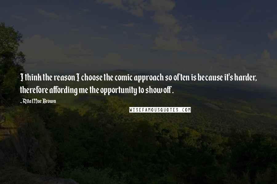 Rita Mae Brown Quotes: I think the reason I choose the comic approach so often is because it's harder, therefore affording me the opportunity to show off.