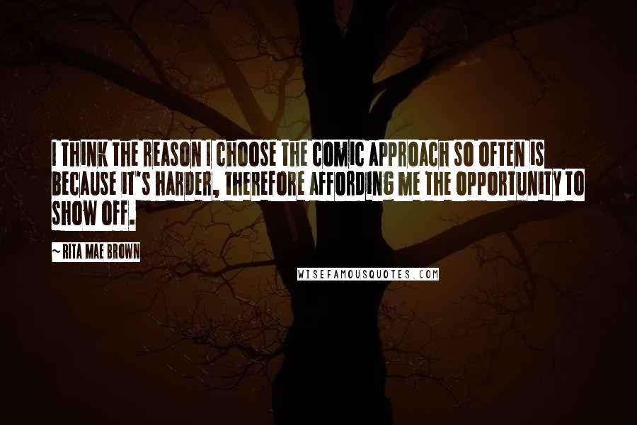 Rita Mae Brown Quotes: I think the reason I choose the comic approach so often is because it's harder, therefore affording me the opportunity to show off.