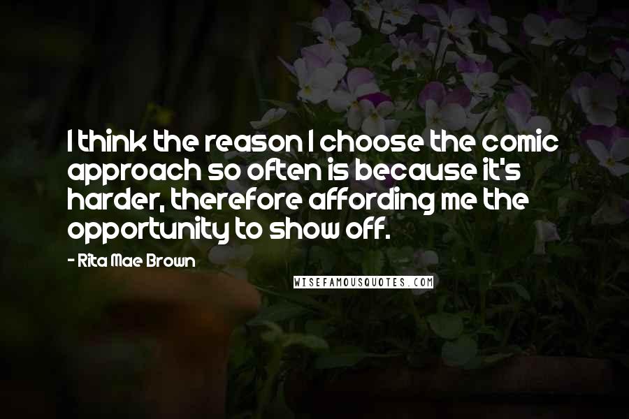 Rita Mae Brown Quotes: I think the reason I choose the comic approach so often is because it's harder, therefore affording me the opportunity to show off.