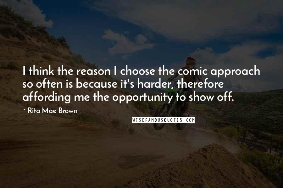 Rita Mae Brown Quotes: I think the reason I choose the comic approach so often is because it's harder, therefore affording me the opportunity to show off.