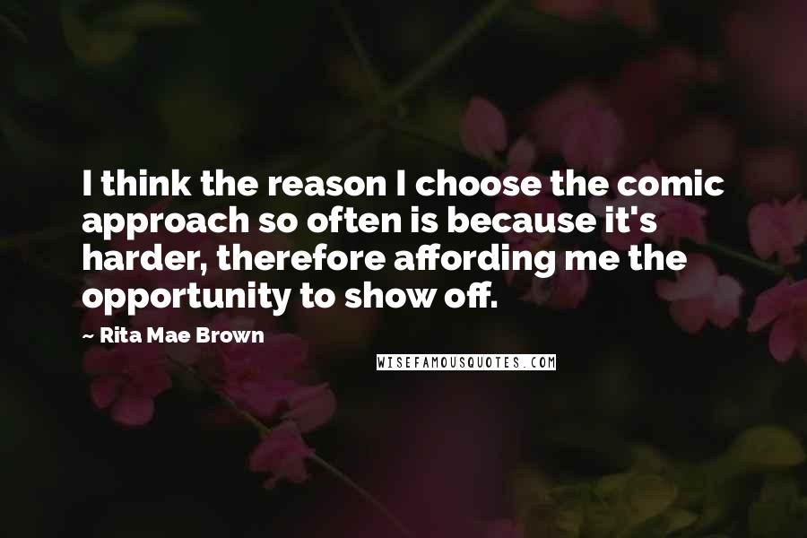 Rita Mae Brown Quotes: I think the reason I choose the comic approach so often is because it's harder, therefore affording me the opportunity to show off.