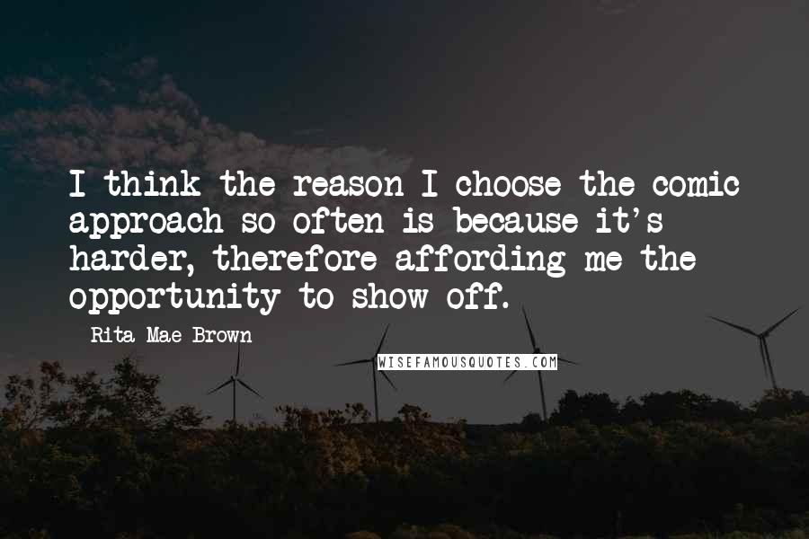 Rita Mae Brown Quotes: I think the reason I choose the comic approach so often is because it's harder, therefore affording me the opportunity to show off.