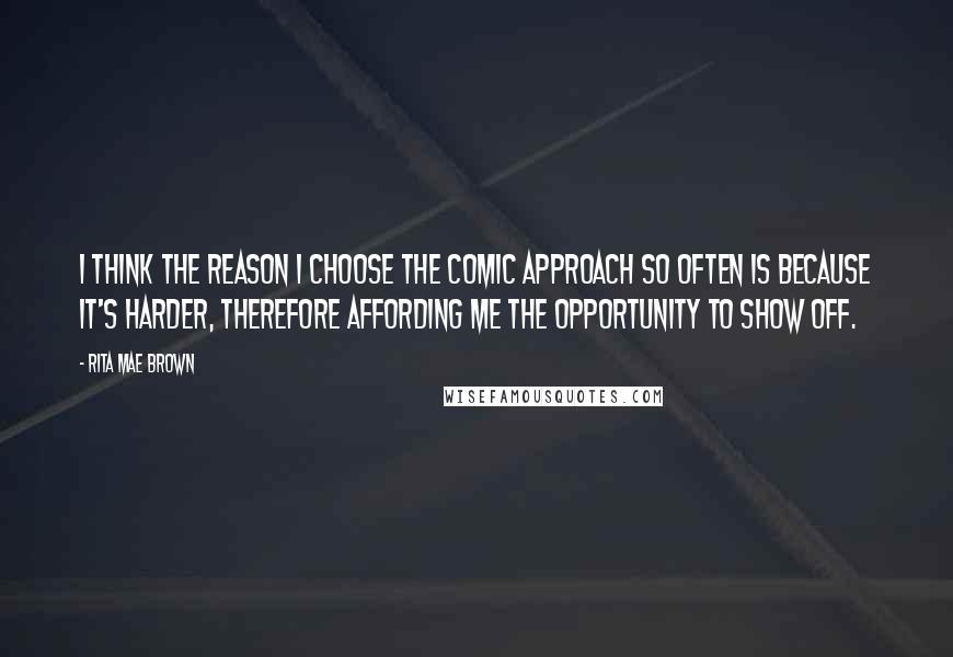 Rita Mae Brown Quotes: I think the reason I choose the comic approach so often is because it's harder, therefore affording me the opportunity to show off.