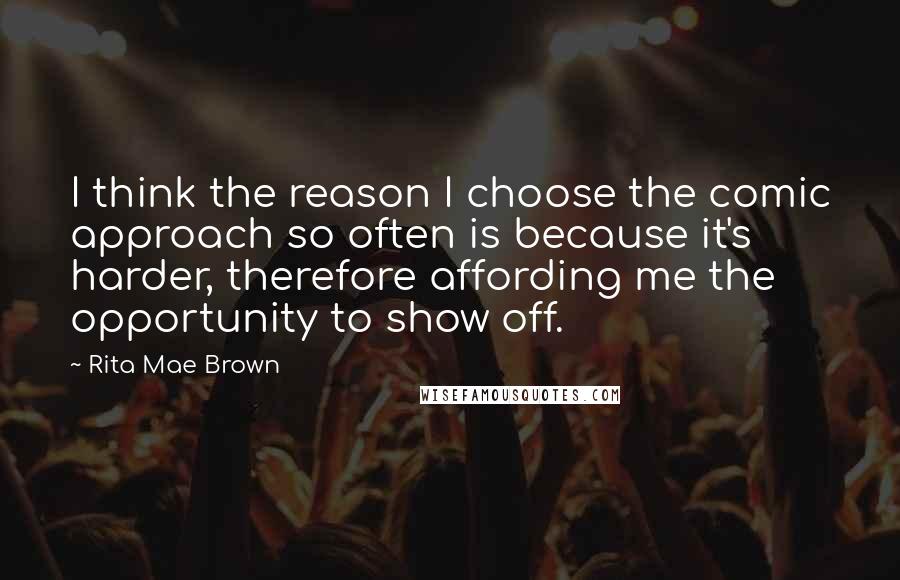 Rita Mae Brown Quotes: I think the reason I choose the comic approach so often is because it's harder, therefore affording me the opportunity to show off.