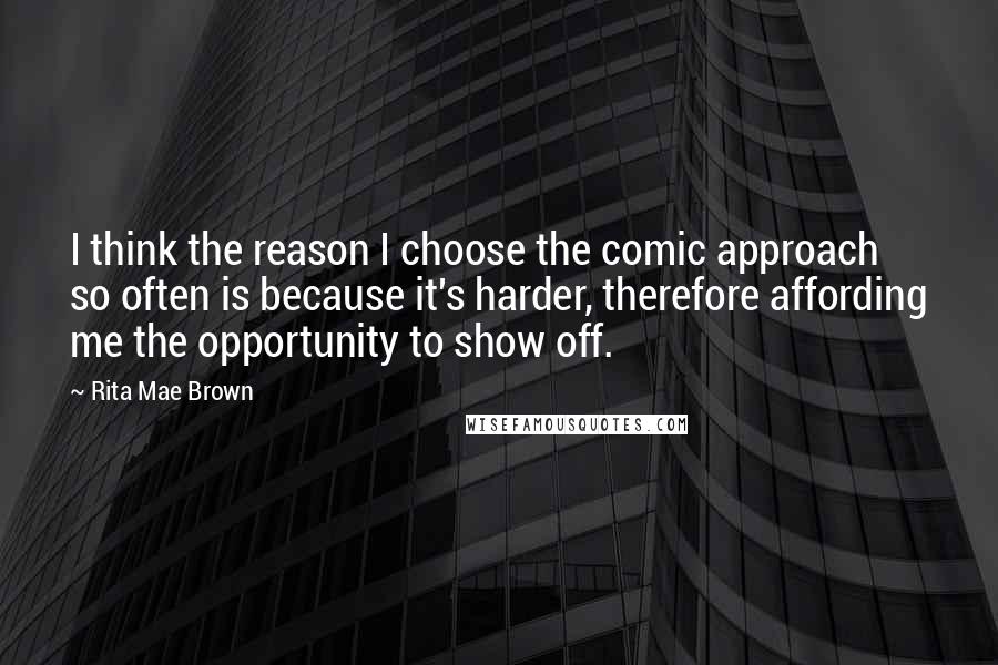 Rita Mae Brown Quotes: I think the reason I choose the comic approach so often is because it's harder, therefore affording me the opportunity to show off.