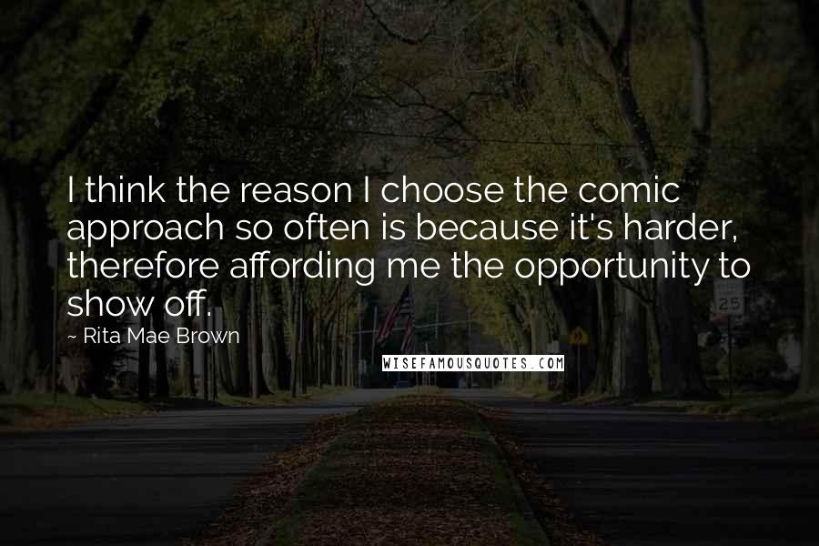 Rita Mae Brown Quotes: I think the reason I choose the comic approach so often is because it's harder, therefore affording me the opportunity to show off.