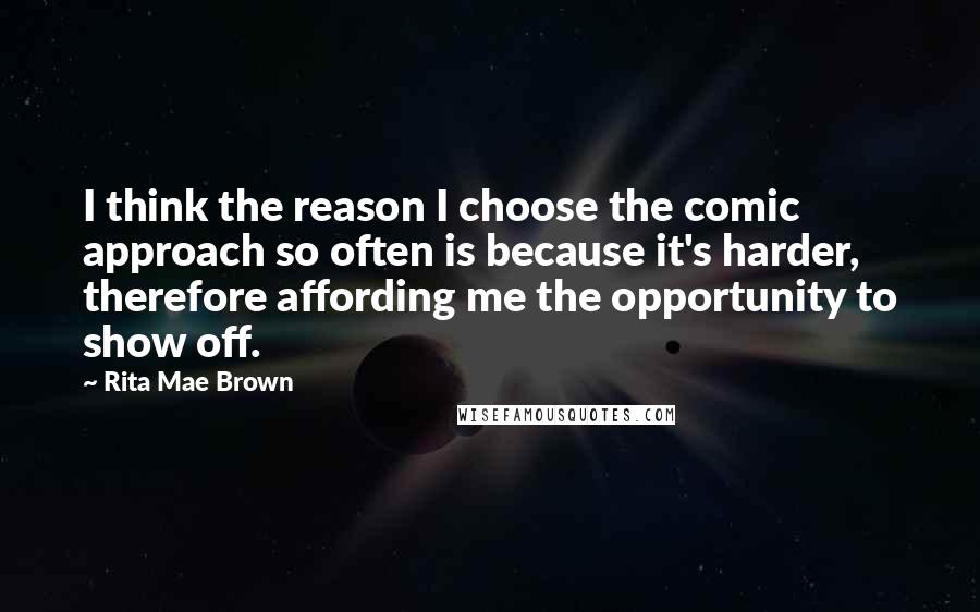 Rita Mae Brown Quotes: I think the reason I choose the comic approach so often is because it's harder, therefore affording me the opportunity to show off.