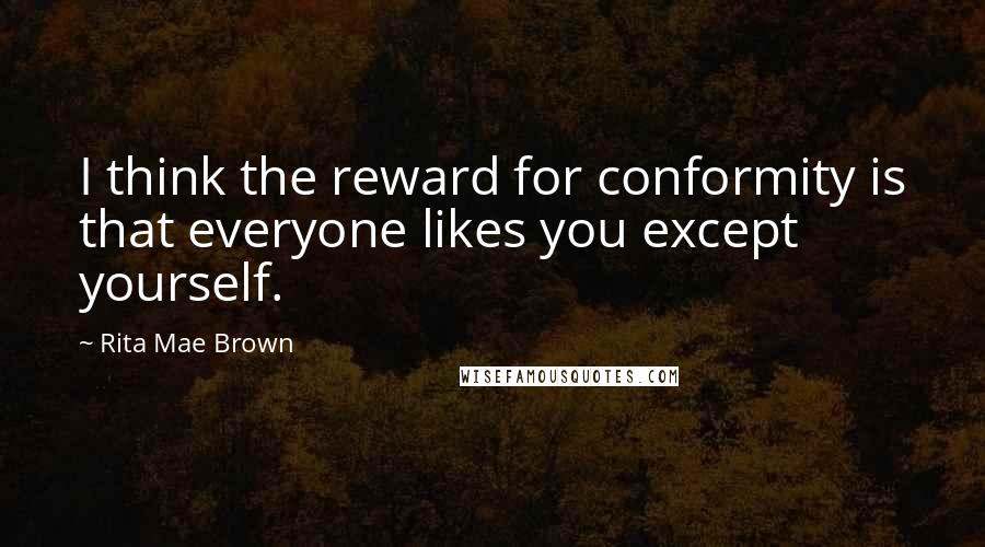 Rita Mae Brown Quotes: I think the reward for conformity is that everyone likes you except yourself.