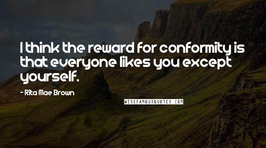 Rita Mae Brown Quotes: I think the reward for conformity is that everyone likes you except yourself.