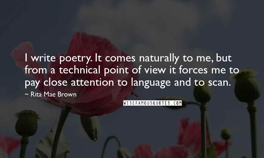 Rita Mae Brown Quotes: I write poetry. It comes naturally to me, but from a technical point of view it forces me to pay close attention to language and to scan.