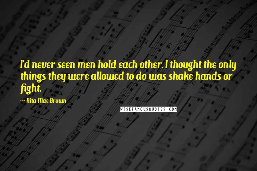 Rita Mae Brown Quotes: I'd never seen men hold each other. I thought the only things they were allowed to do was shake hands or fight.