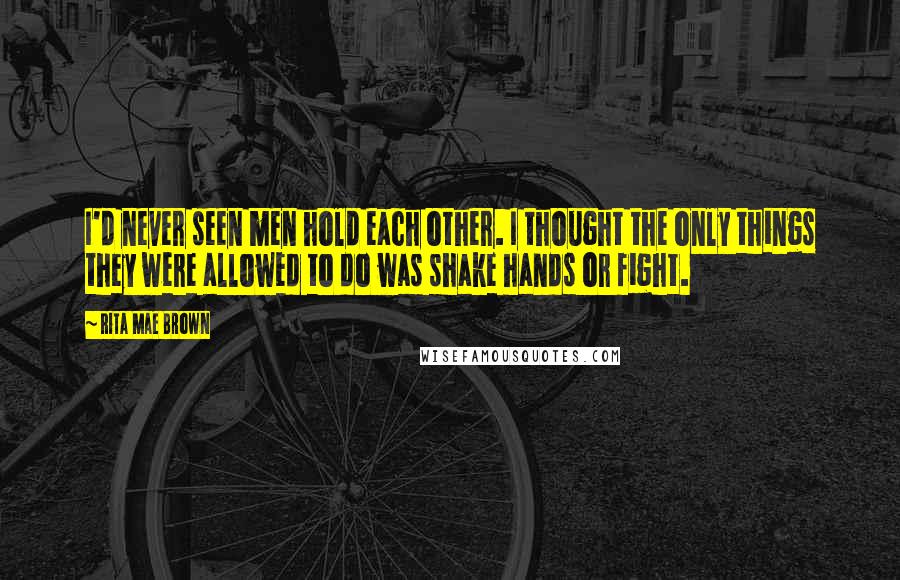 Rita Mae Brown Quotes: I'd never seen men hold each other. I thought the only things they were allowed to do was shake hands or fight.