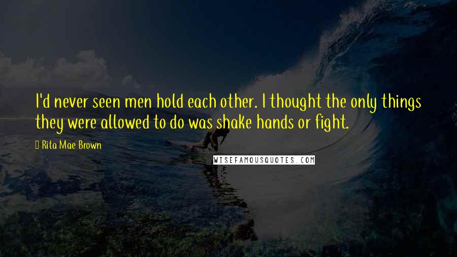 Rita Mae Brown Quotes: I'd never seen men hold each other. I thought the only things they were allowed to do was shake hands or fight.