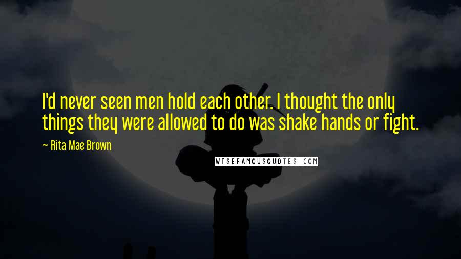 Rita Mae Brown Quotes: I'd never seen men hold each other. I thought the only things they were allowed to do was shake hands or fight.