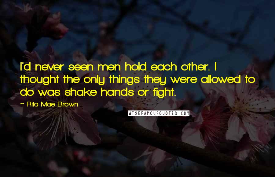 Rita Mae Brown Quotes: I'd never seen men hold each other. I thought the only things they were allowed to do was shake hands or fight.