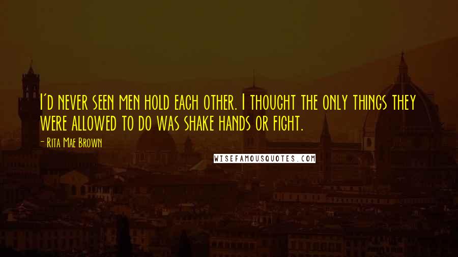 Rita Mae Brown Quotes: I'd never seen men hold each other. I thought the only things they were allowed to do was shake hands or fight.