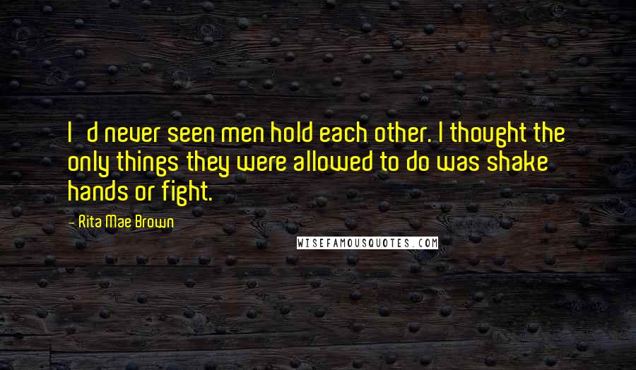 Rita Mae Brown Quotes: I'd never seen men hold each other. I thought the only things they were allowed to do was shake hands or fight.