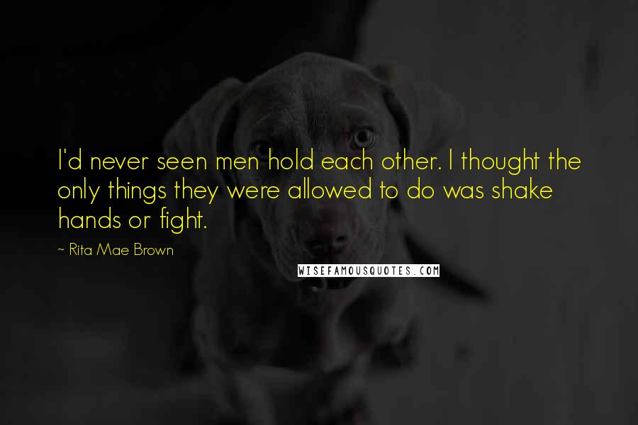 Rita Mae Brown Quotes: I'd never seen men hold each other. I thought the only things they were allowed to do was shake hands or fight.