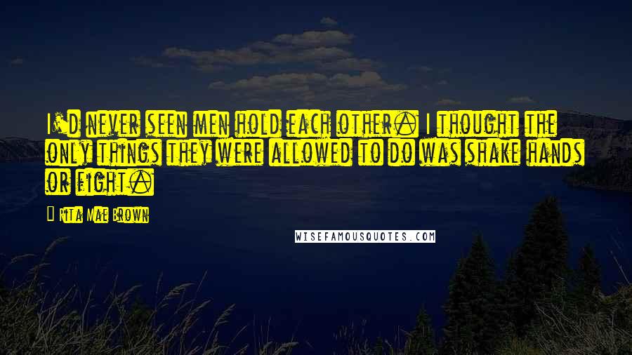 Rita Mae Brown Quotes: I'd never seen men hold each other. I thought the only things they were allowed to do was shake hands or fight.