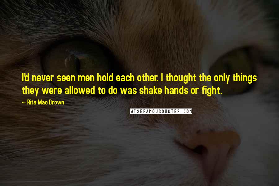 Rita Mae Brown Quotes: I'd never seen men hold each other. I thought the only things they were allowed to do was shake hands or fight.