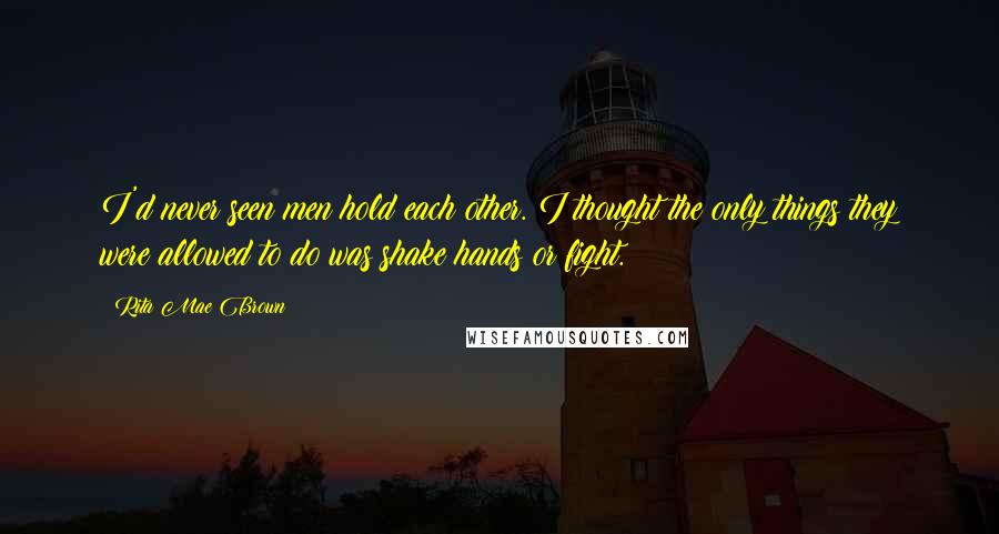 Rita Mae Brown Quotes: I'd never seen men hold each other. I thought the only things they were allowed to do was shake hands or fight.