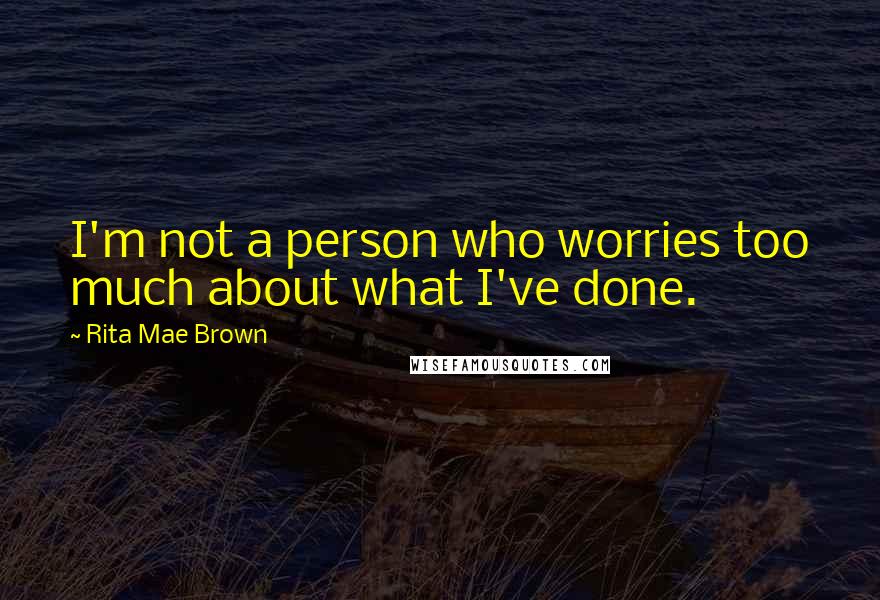 Rita Mae Brown Quotes: I'm not a person who worries too much about what I've done.