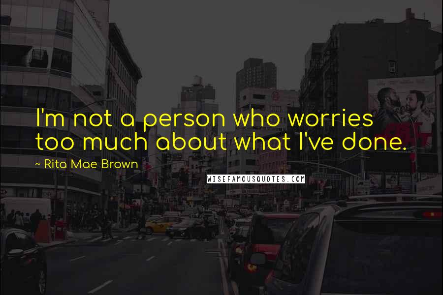 Rita Mae Brown Quotes: I'm not a person who worries too much about what I've done.