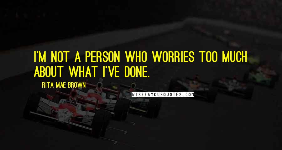 Rita Mae Brown Quotes: I'm not a person who worries too much about what I've done.